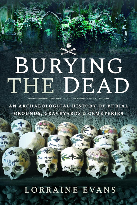 Burying the Dead An Archaeological History of Burial Grounds, Graveyards and Cemeteries