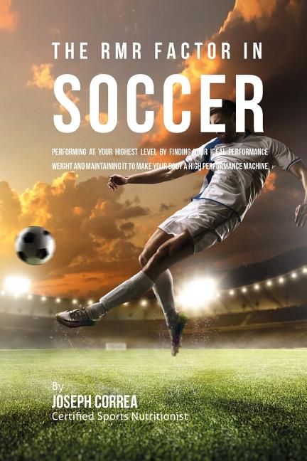 The RMR Factor in Soccer: Performing At Your Highest Level by Finding Your Ideal Performance Weight and Maintaining It to Make Your Body a High