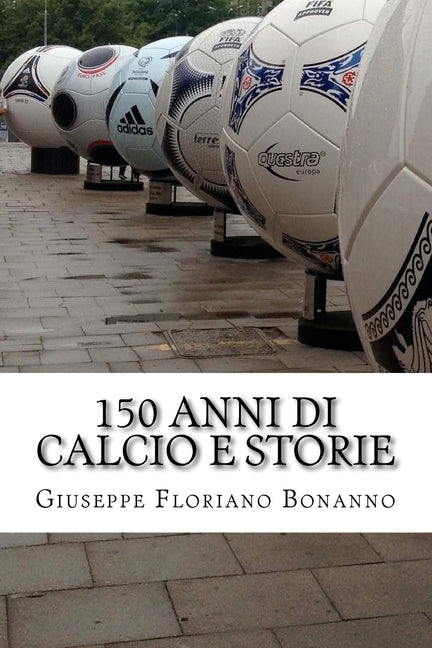 150 anni di calcio e storie: Personaggi, storie, aneddoti su un secolo e mezzo di vita del piu amato tra gli sport