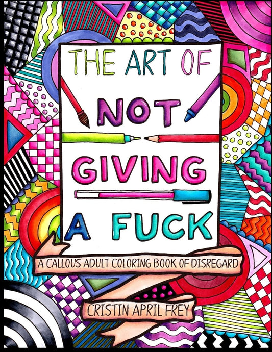 Art of Not Giving a Fuck: A Callous Adult Coloring Book of Disregard