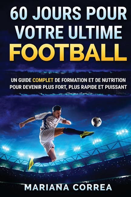 60 JOURS Pour VOTRE ULTIME FOOTBALL: UN GUIDE COMPLET DE FORMATION ET DE NUTRITION POUR DEVENIR PLUS FORT, PLUS RAPIDE Et PUISSANT