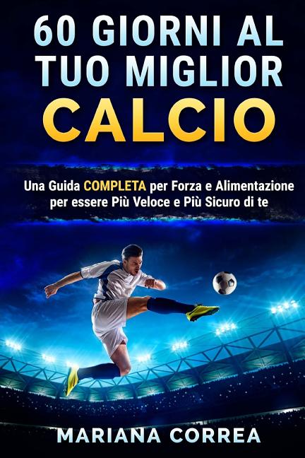 60 GIORNI Al TUO MIGLIOR CALCIO: UNA GUIDA COMPLETA PER FORZA E ALIMENTAZIONE PER ESSERE PIU VELOCE e PIU SICURO DI TE