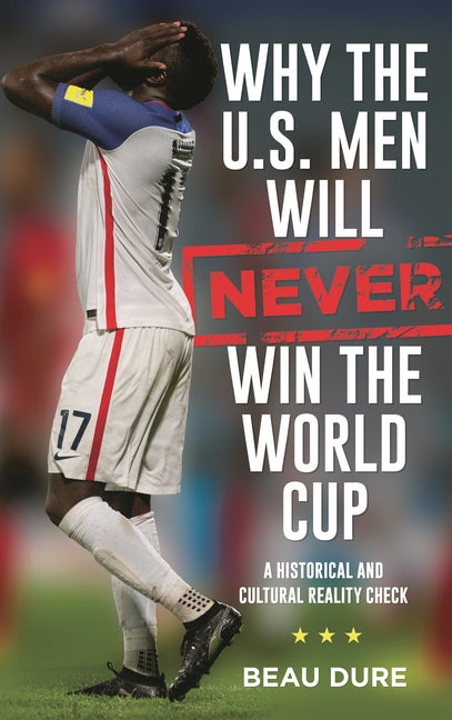 Why the U.S. Men Will Never Win the World Cup: A Historical and Cultural Reality Check