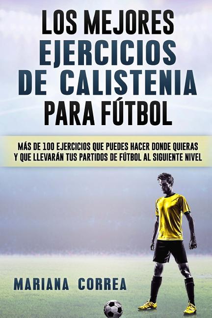 LOS MEJORES EJERCICIOS De CALISTENIA PARA FUTBOL: MAS De 100 EJERCICIOS QUE PUEDES HACER DONDE QUIERAS Y QUE LLEVARAN TUS PARTIDOS DE FUTBOL AL SIGUIENTE