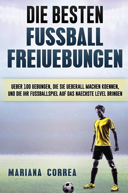 Die BESTEN FUSSBALL FREIUEBUNGEN: UEBER 100 UEBUNGEN, DIE SIE UEBERALL MACHEN KOENNEN, UND DIE IHR FUSSBALLSPIEL AUF Das NAECHSTE LEVEL BRINGEN