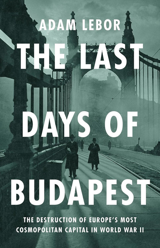 Last Days of Budapest: The Destruction of Europe's Most Cosmopolitan Capital in World War II