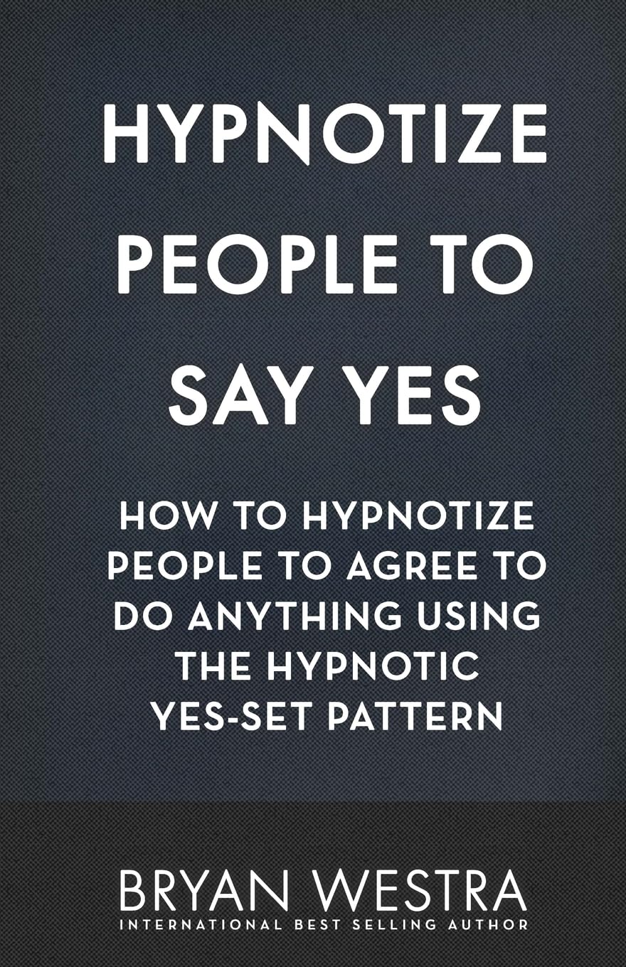 Hypnotize People To Say Yes: How To Hypnotize People To Agree To Do Anything Using The Hypnotic Yes-Set Pattern