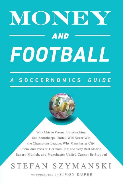 Money and Football: A Soccernomics Guide: Why Chievo Verona, Unterhaching, and Scunthorpe United Will Never Win the Champions League, Why Manchester C