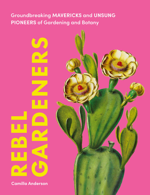 Rebel Gardeners: Groundbreaking Mavericks and Unsung Pioneers of Gardening and Botany