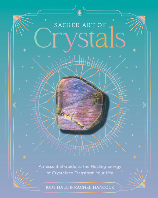Sacred Art of Crystals: An Essential Guide to the Healing Energy of Crystals and Crystal Grids to Transform Your Life
