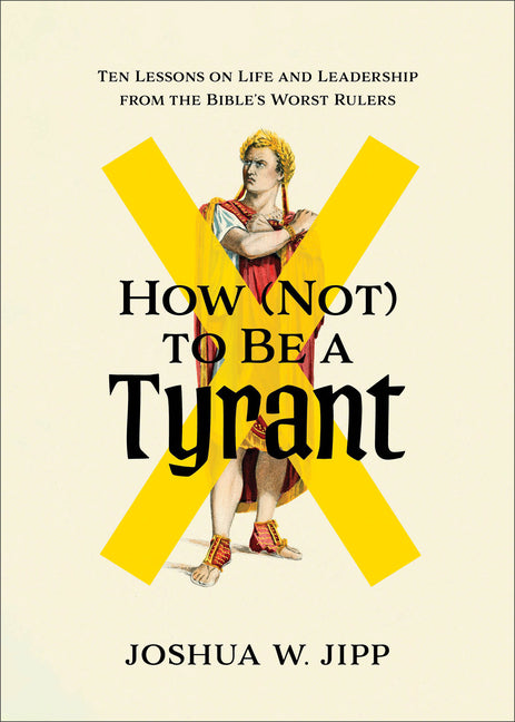 How (Not) to Be a Tyrant: Ten Lessons on Life and Leadership from the Bible's Worst Rulers