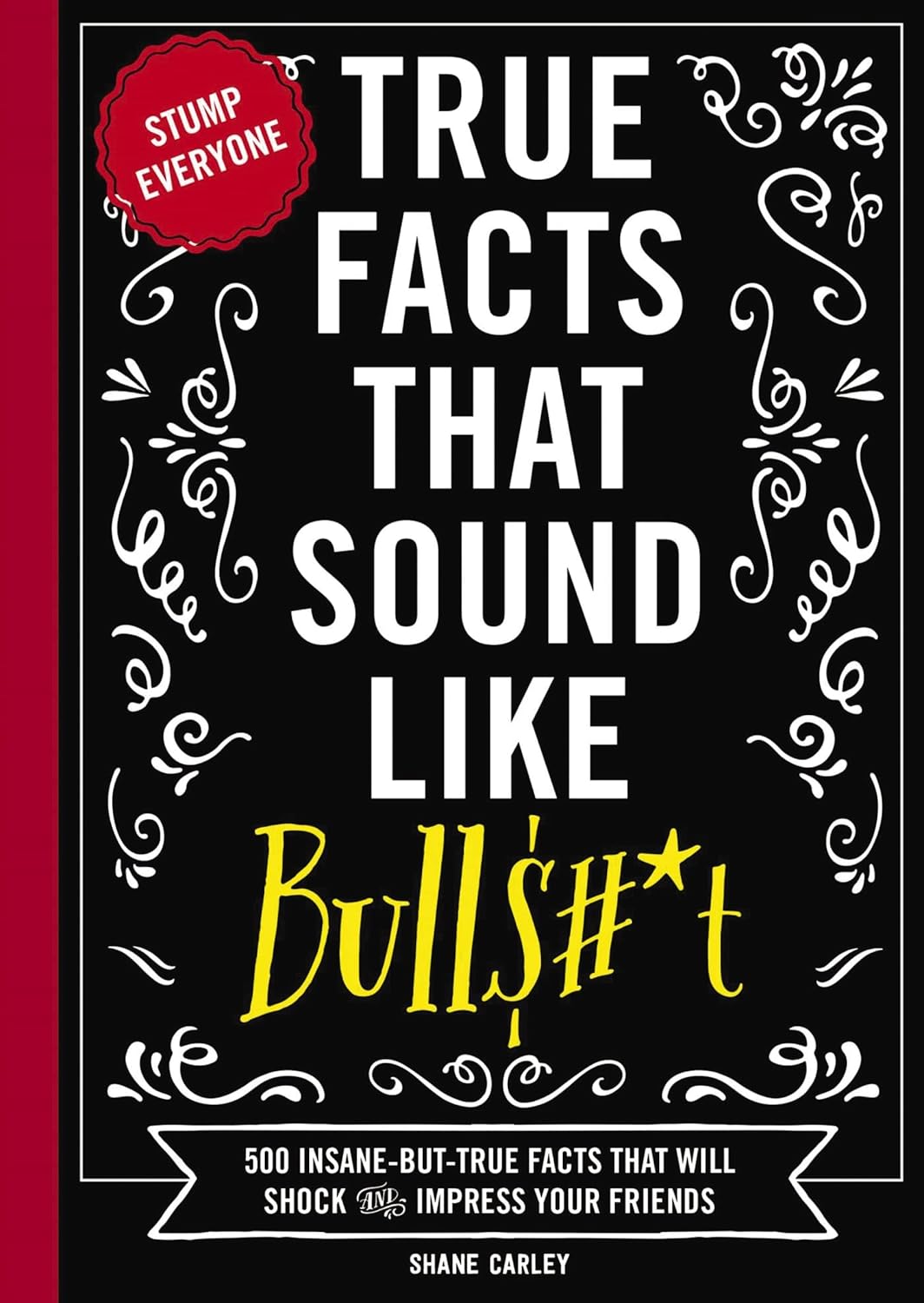True Facts That Sound Like Bull$#*t: 500 Insane-But-True Facts That Will Shock and Impress Your Friends 1