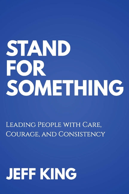 Stand for Something: Leading People with Care, Courage, and Consistency