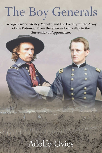 The Boy Generals, Volume 3: George Custer, Wesley Merritt, and the Cavalry of the Army of the Potomac, from the Shenandoah Valley to the Surrender at Appo