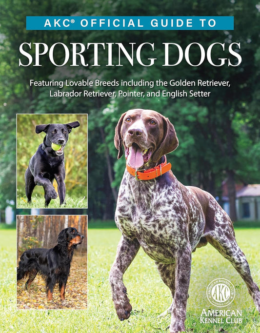 Akc Official Guide to Sporting Dogs: Featuring Lovable Breeds Including the Golden Retriever, Labrador Retriever, Pointer, and English Setter