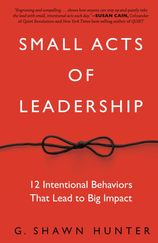 Small Acts of Leadership: 12 Intentional Behaviors That Lead to Big Impact