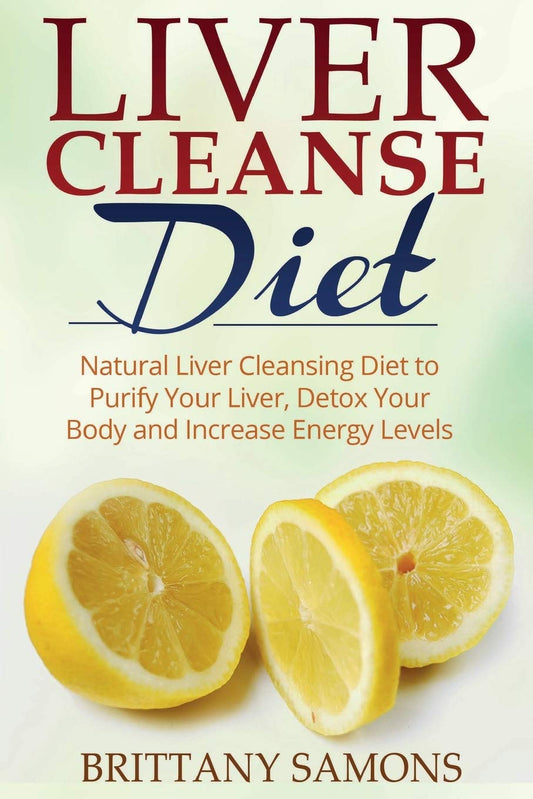 Liver Cleanse Diet: Natural Liver Cleansing Diet to Purify Your Liver, Detox Your Body and Increase Energy Levels