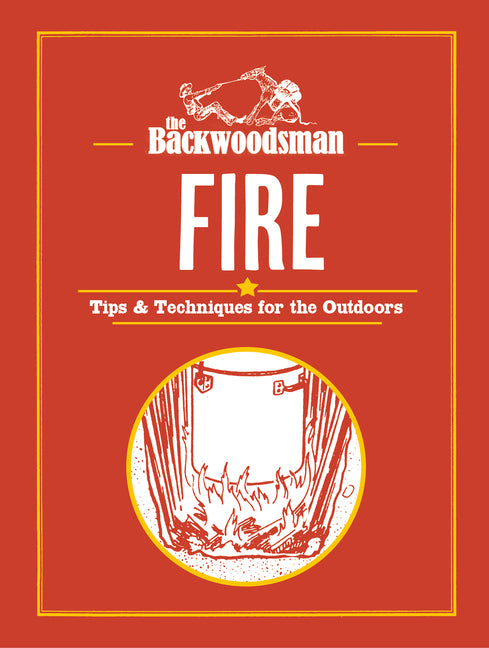 The Backwoodsman: Fire: Tips & Techniques for the Outdoors