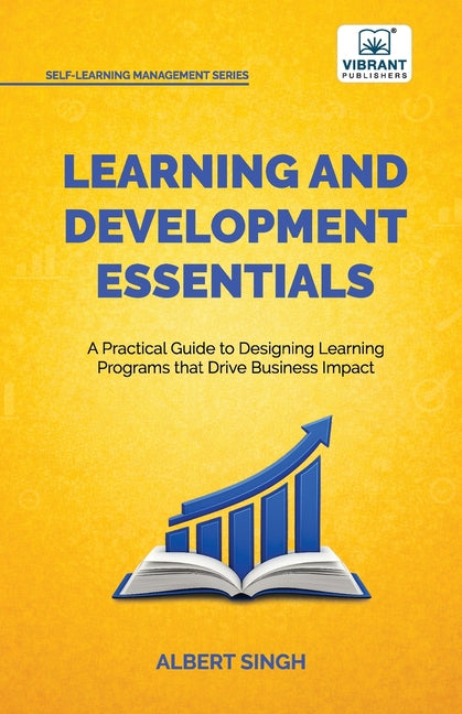 Learning and Development Essentials: A Practical Guide to Designing Learning Programs, Driving Business Impact, and Achieving Organizational Excellenc