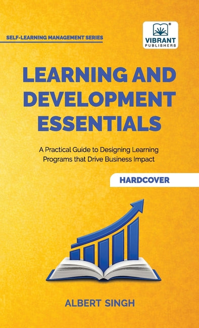 Learning and Development Essentials: A Practical Guide to Designing Learning Programs, Driving Business Impact, and Achieving Organizational Excellenc
