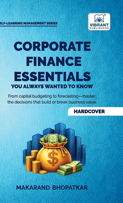 Corporate Finance Essentials You Always Wanted to Know: Capital Structure, Capital Budgeting, Working Capital & Financial Forecasting Self-Learning Ma