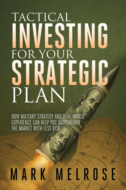 Tactical Investing for Your Strategic Plan: How Military Strategy and Real-World Experience Can Help You Outperform the Market with Less Risk