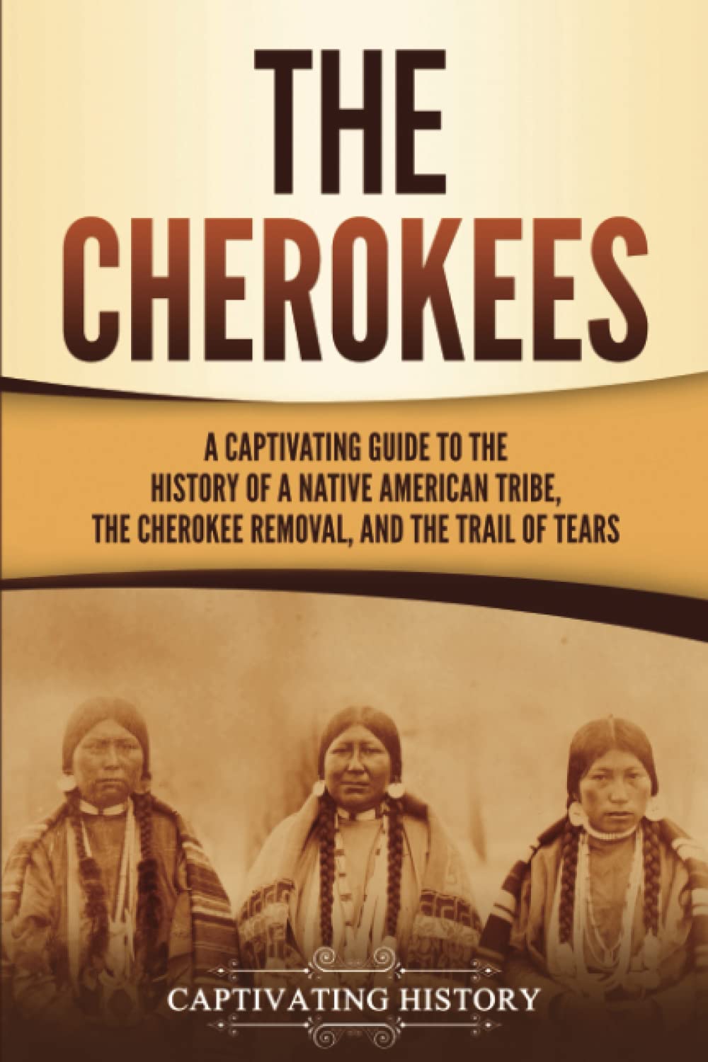 Cherokees: A Captivating Guide to the History of a Native American Tribe, the Cherokee Removal, and the Trail of Tears