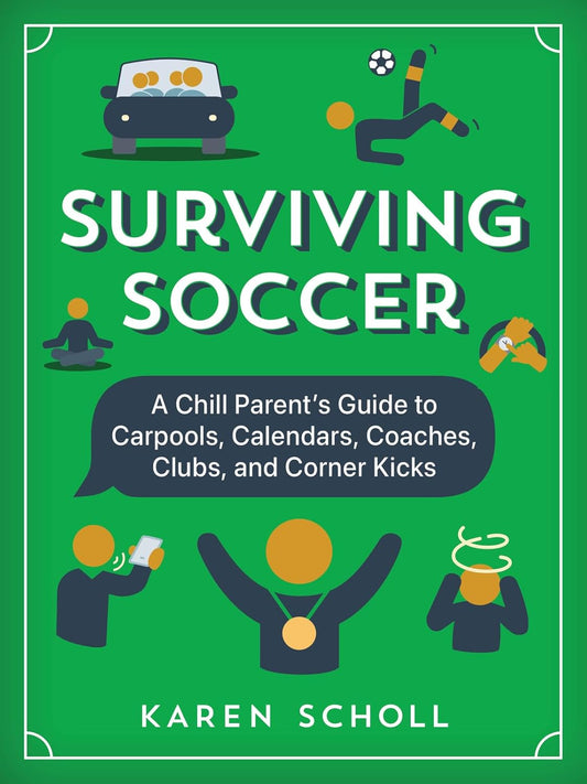 Surviving Soccer: The Chill Parent's Guide to Carpools, Calendars, Coaches, Clubs, and Corner Kicks