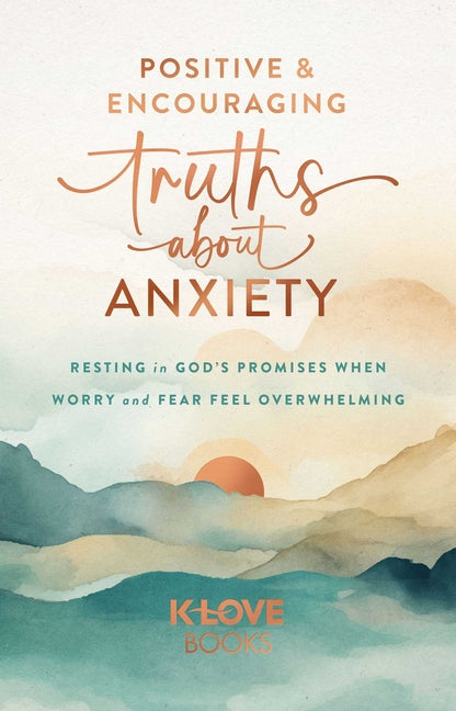 Positive and Encouraging Truths about Anxiety: Resting in God's Promises When Worry and Fear Feel Overwhelming