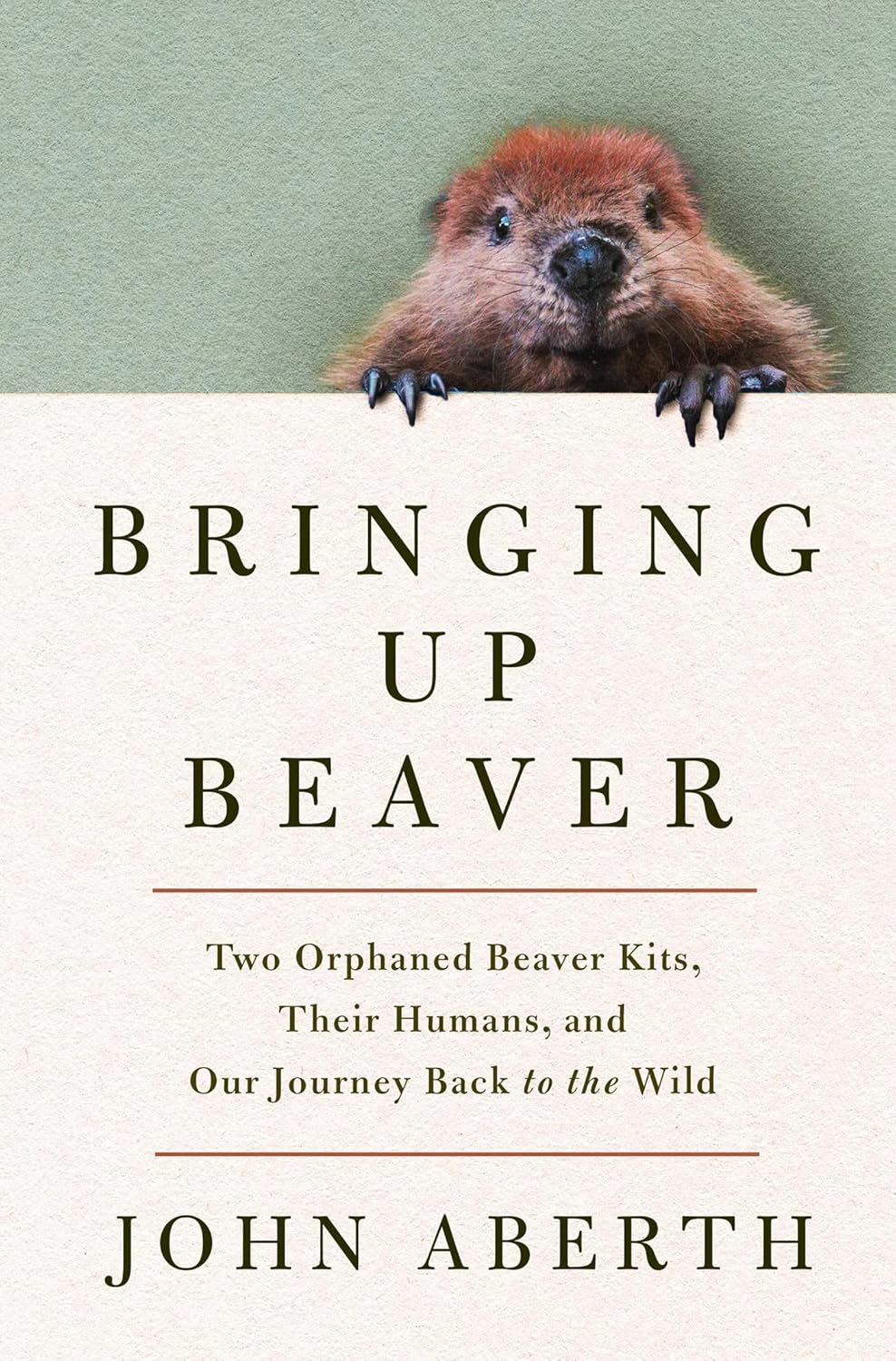 Bringing Up Beaver: Two Orphaned Beaver Kits, Their Humans, and Our Journey Back to the Wild