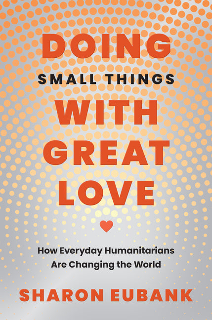 Doing Small Things with Great Love: How Everyday Humanitarians Are Changing the World