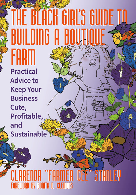 The Black Girl's Guide to Building a Boutique Farm: Practical Advice to Keep Your Business Cute, Profitable, and Sustainable