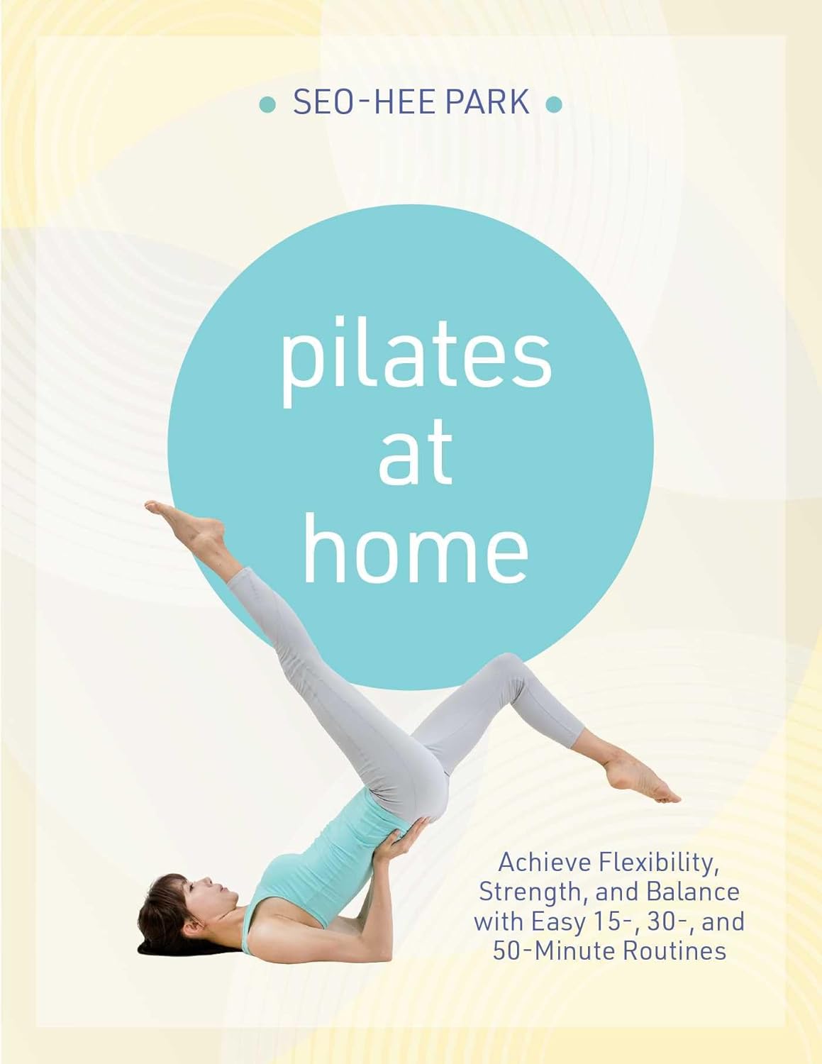 Pilates at Home: Achieve Flexibility, Strength, and Balance with Easy 15-, 30- And 50-Minute Routines