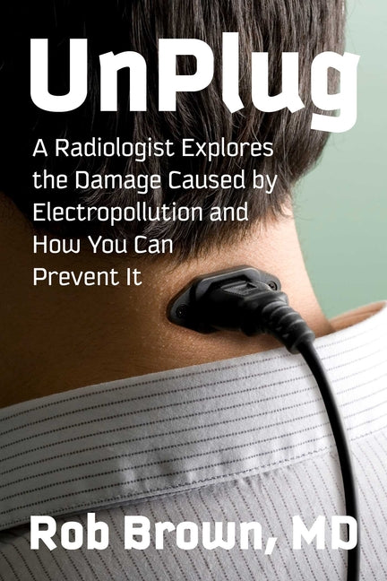 Unplug: A Radiologist Explores the Damage Caused by Electropollution and How You Can Prevent It