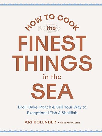 How to Cook the Finest Things in the Sea: Broil, Bake, Poach & Grill Your Way to Exceptional Fish & Shellfish