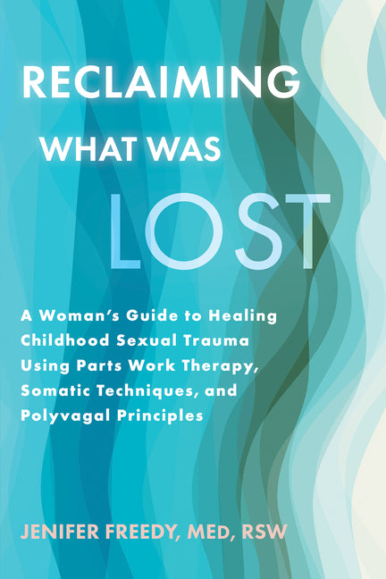 Reclaiming What Was Lost: A Woman's Guide to Healing Childhood Sexual Trauma Using Parts Work Therapy, Somatic Techniques, and Polyvagal Principles