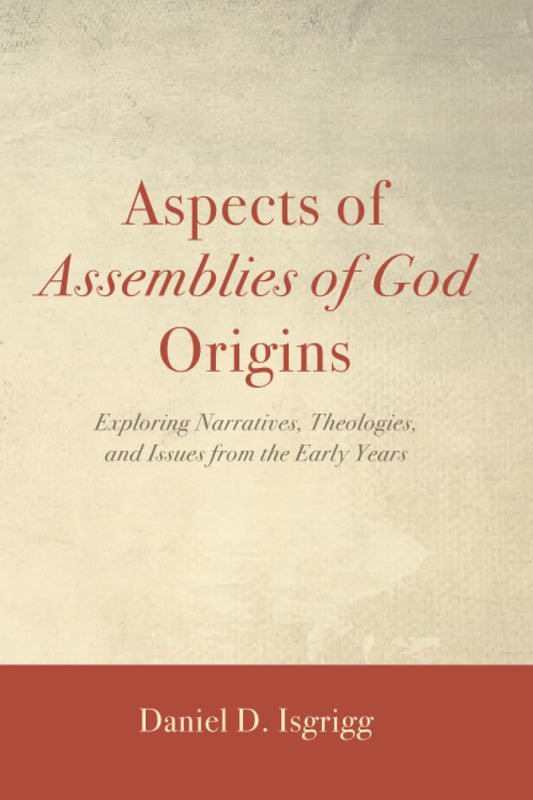 Aspects of Assemblies of God Origins: Exploring Narratives, Theologies, and Issues from the Early Years