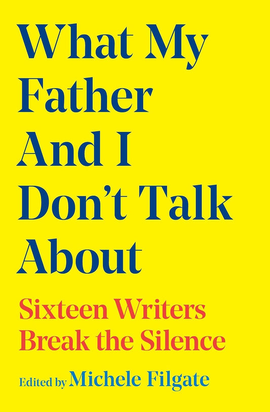 What My Father and I Don't Talk about: Sixteen Writers Break the Silence