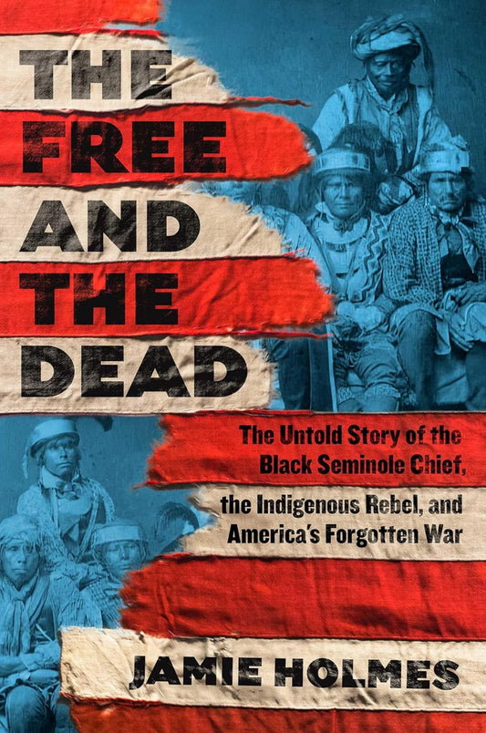 The Free and the Dead: The Untold Story of the Black Seminole Chief, the Indigenous Rebel, and America's Forgotten War