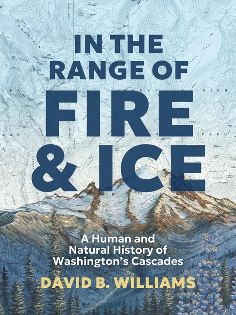 In the Range of Fire and Ice: A Human and Natural History of Washington's Cascades