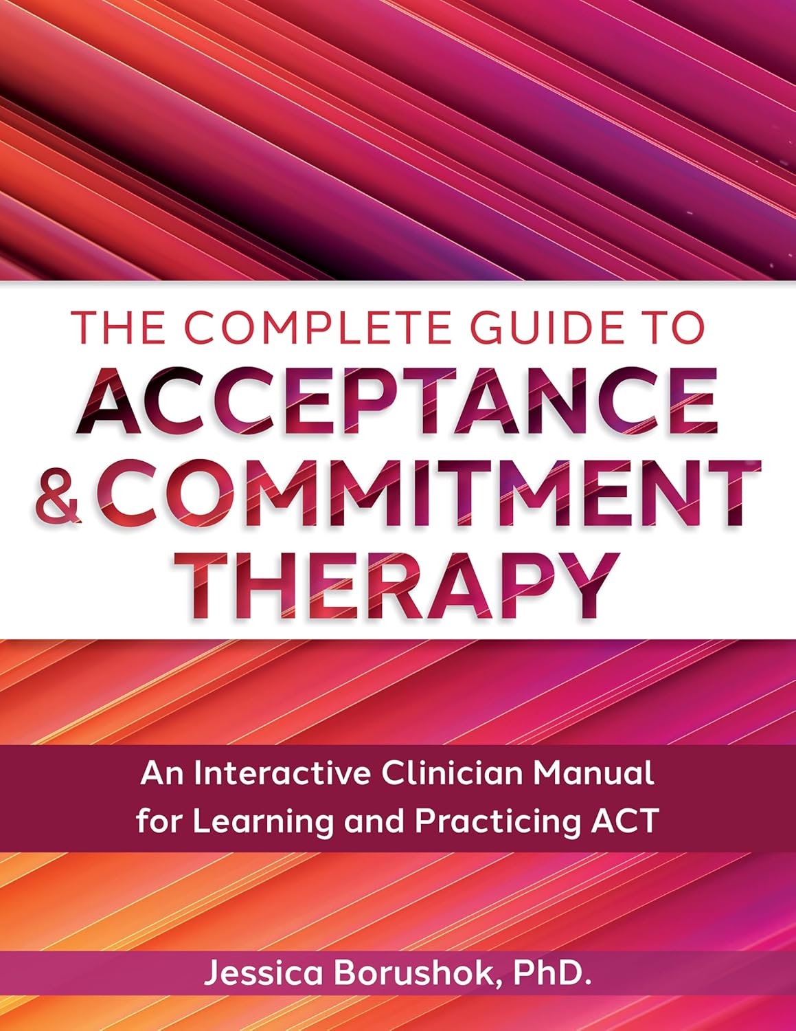 Complete Guide to Acceptance & Commitment Therapy An Interactive Skills Manual for Clinicians to Learn and Practice ACT