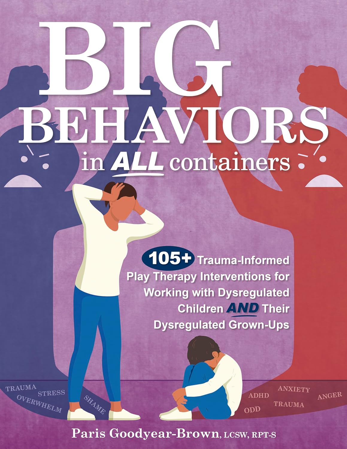 Big Behaviors in All Containers: 105+ Trauma-Informed Play Therapy Interventions for Working with Dysregulated Children and Their Dysregulated Grown-U