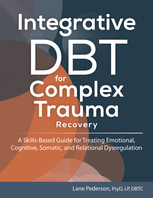 Integrative Dbt for Complex Trauma Recovery: A Skills-Based Guide for Treating Emotional, Cognitive, Somatic, and Relational Dysregulation