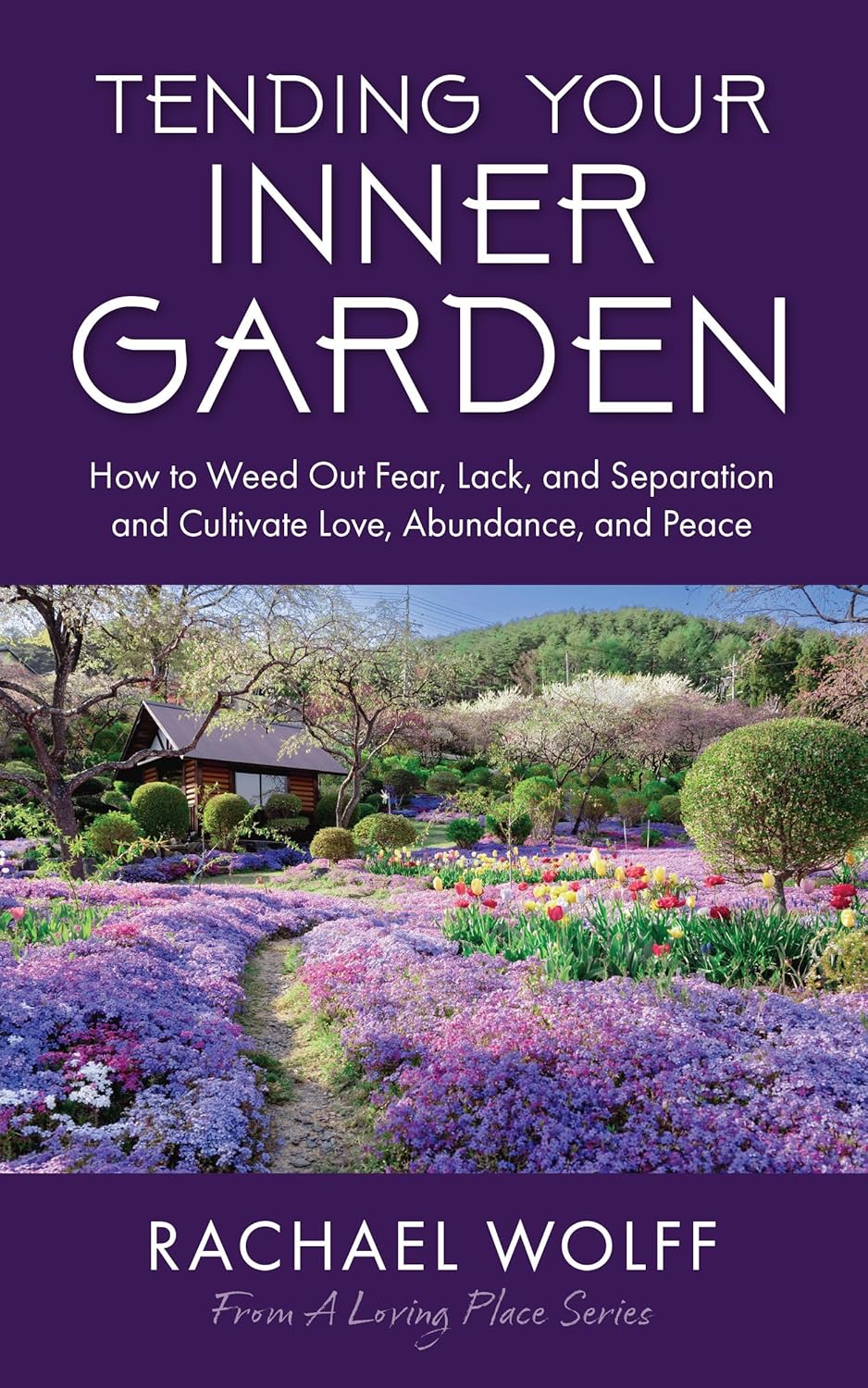Tending Your Inner Garden: How to Weed Out Fear, Lack, and Separation and Cultivate Love, Abundance and Peace