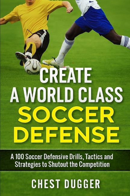 Create a World Class Soccer Defense: A 100 Soccer Drills, Tactics and Techniques to Shutout the Competition
