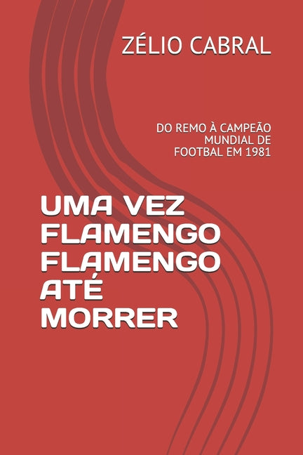 Uma Vez Flamengo Flamengo Ate Morrer: Do Remo A Campeao Mundial de Footbal Em 1981