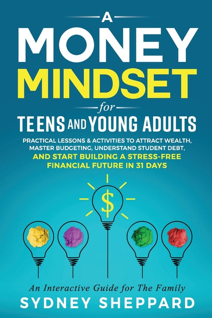 A Money Mindset for Teens and Young Adults: Practical Lessons and Activities to Attract Wealth, Master Budgeting, Understand Student Debt, and Start Bui