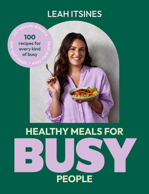 Healthy Meals for Busy People: 100 Recipes for Go-To Meals, Ready in Under 30 Minutes, Along with Busy Hacks and Meal Plans