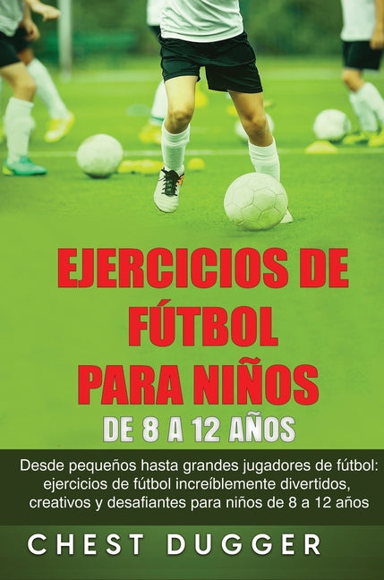 Ejercicios de Futbol para Ninos de 8 a 12 Anos: Desde pequenos hasta grandes jugadores de futbol: ejercicios de futbol increiblemente divertidos, crea