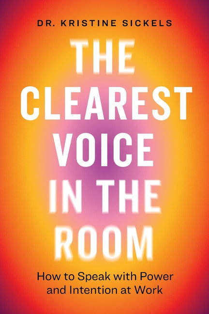 The Clearest Voice in the Room: How to Speak with Power and Intention at Work